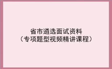 2021省市遴选面试资料（专项题型视频精讲课程）