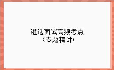 2021-2022遴选面试高频考点（专题精讲）