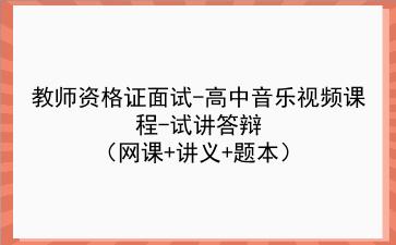 2021下/2022教师资格证面试-高中音乐视频课程-试讲答辩（网课+讲义+题本）