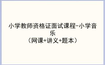 2021/2022小学教师资格证面试课程-小学音乐(网课+讲义+题本)
