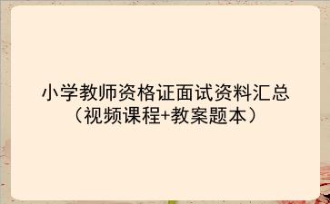 2021下/2022小学教师资格证面试资料汇总（视频课程+教案题本）