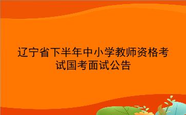 辽宁省2019年下半年中小学教师资格考试国考面试公告