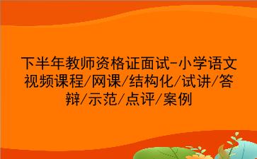 2021下半年教师资格证面试-小学语文视频课程/网课/结构化/试讲/答辩/示范/点评/案例