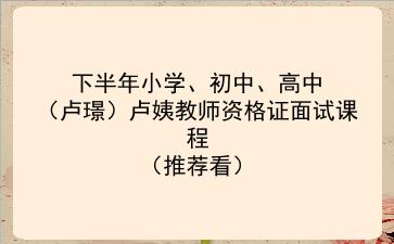 2021下半年小学、初中、高中(卢璟)卢姨教师资格证面试课程(推荐看)