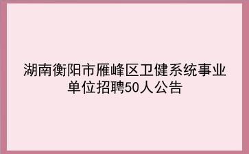 2019年湖南衡阳市雁峰区卫健系统<strong>事业单位招聘</strong>50人公告