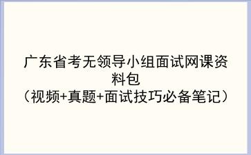 2022广东省考无领导小组面试网课资料包(视频+真题+面试技巧必备笔记)