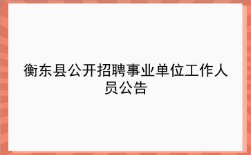 衡东县2019年公开招聘事业单位工作人员公告