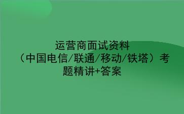 2022运营商面试资料(中国电信/联通/移动/铁塔)考题精讲+答案