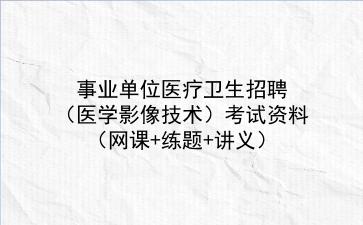2022事业单位医疗卫生招聘(医学影像技术)考试资料(网课+练题+讲义)
