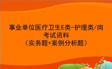 2024事业单位医疗卫生E类-护理类/岗考试资料(实务题+案例分析题)