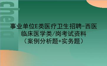 2023事业单位E类医疗卫生招聘-西医临床医学类/岗考试资料(案例分析题+实务题)