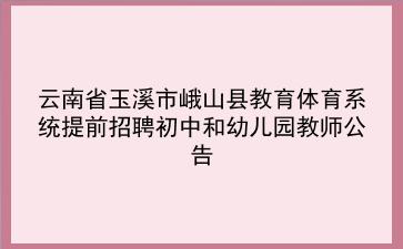 2020年云南省玉溪市峨山县教育体育系统提前招聘初中和幼儿园教师公告