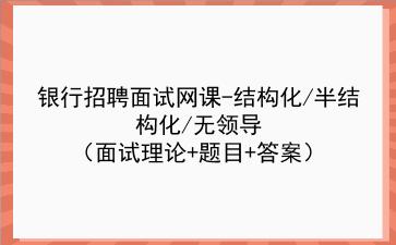 2022年<strong>银行招聘</strong>面试网课-结构化/半结构化/无领导(面试理论+题目+答案)