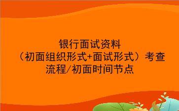 2022银行面试资料（初面组织形式+面试形式）考查流程/初面时间节点