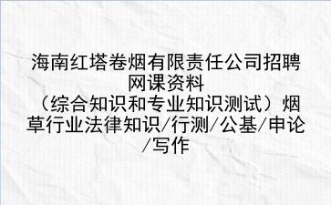 2022海南红塔卷烟有限责任公司招聘网课资料（<strong>综合知识</strong>和专业知识测试）烟草行业法律知识/行测/公基/申论/写作