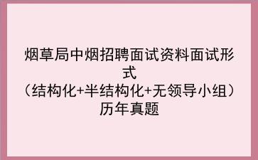 2022烟草局中烟招聘面试资料面试形式（结构化+半结构化+无领导小组）历年真题