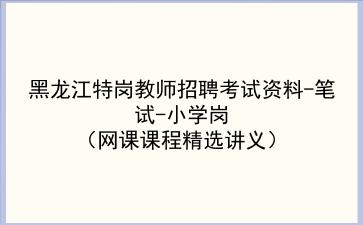 2022黑龙江特岗教师招聘考试资料-笔试-小学岗(网课课程精选讲义) 2022黑龙江特岗教师招聘考试资料-笔试-小学岗(网课课程精选讲义)