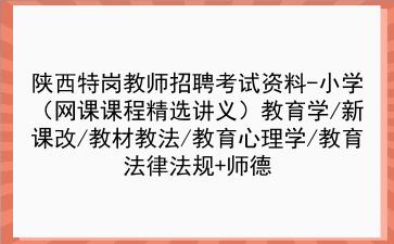 2022陕西特岗教师招聘考试资料-小学（网课课程精选讲义）教育学/新课改/教材教法/教育心理学/教育法律法规+师德
