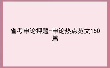 2022省考<strong>申论</strong>押题-<strong>申论</strong>热点范文150篇