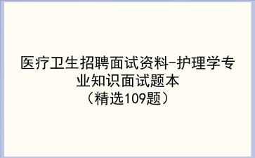 2024医疗卫生招聘面试资料-护理学/岗专业知识面试题本(精选109题)