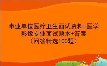 2024事业单位医疗卫生招聘面试资料-医学影像专业知识面试题本+答案(问答精选100题)