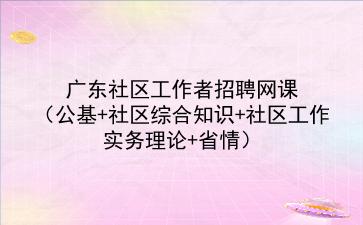 2022广东社区工作者招聘网课（公基+社区<strong>综合知识</strong>+社区工作实务理论+省情）