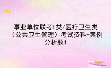 2022事业单位联考E类/医疗卫生类（公共卫生管理）考试资料-案例分析题1