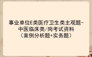 2024事业单位E类医疗卫生类主观题-中医临床类/岗考试资料（案例分析题+实务题）