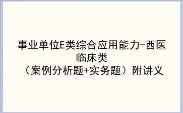 2023事业单位E类<strong>综合应用能力</strong>-西医临床类（案例分析题+实务题）附讲义