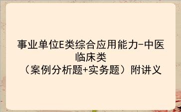  2023事业单位E类<strong>综合应用能力</strong>-中医临床类（案例分析题+实务题）附讲义