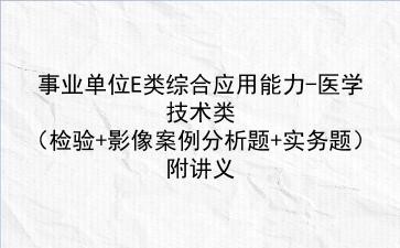 2024事业单位E类<strong>综合应用能力</strong>-医学技术类（检验+影像案例分析题+实务题）附讲义