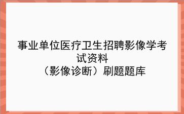 2022事业单位医疗卫生招聘影像学考试资料（影像诊断）刷题题库