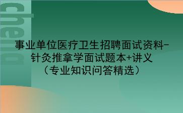 2024事业单位医疗卫生招聘面试资料-针灸推拿学面试题本讲义(专业知识问答精选)