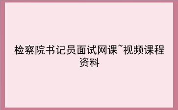 2022检察院书记员面试网课~视频课程资料