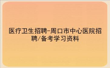 2022年医疗卫生招聘-周口市中心医院招聘/备考学习资料