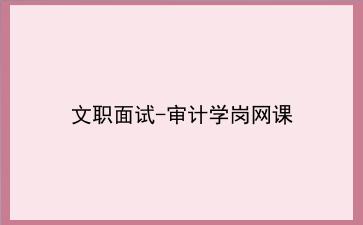 2022文职面试-审计学岗网课