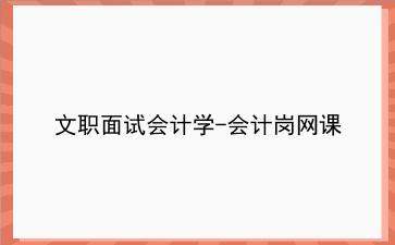 2022文职面试<strong>会计</strong>学-<strong>会计</strong>岗网课