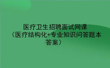 2024医疗卫生招聘面试网课(医疗结构化专业知识题本答案)