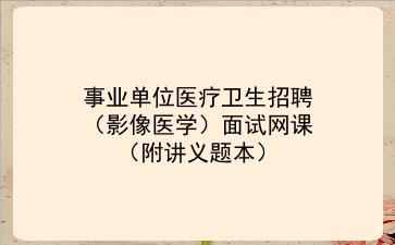  2022事业单位医疗卫生招聘（影像医学）面试网课（附讲义题本）