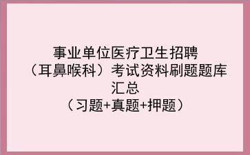2022事业单位医疗卫生招聘(耳鼻喉科)考试资料刷题题库汇总(习题+真题+押题)