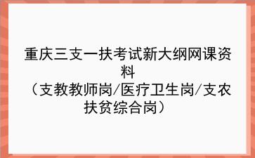 2022重庆三支一扶考试新大纲网课资料(支教教师岗/医疗卫生岗/支农扶贫综合岗)