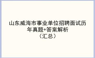 山东威海市事业单位招聘面试历年真题+答案解析(汇总)
