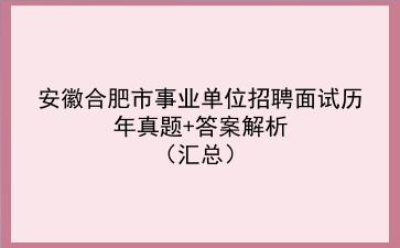 安徽合肥市事业单位招聘面试历年真题+答案解析（汇总）
