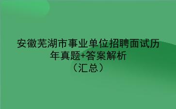 安徽芜湖市事业单位招聘面试历年真题+答案解析（汇总）