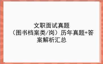 文职面试真题（图书档案类/岗）历年真题+答案解析汇总