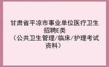 2022年甘肃省平凉市事业单位医疗卫生招聘E类(公共卫生管理/临床/护理考试资料)