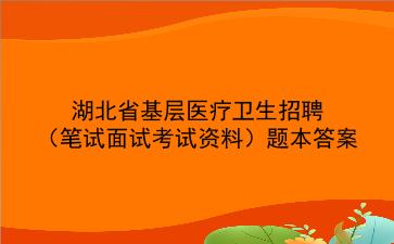 2022年湖北省基层医疗卫生招聘(笔试面试考试资料)题本答案 2022年湖北省基层医疗卫生招聘(笔试面试考试资料)题本答案