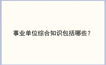 事业单位<strong>综合知识</strong>包括哪些？