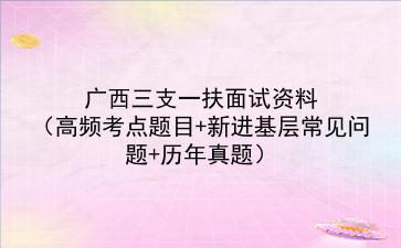 2022广西三支一扶面试资料(高频考点题目+新进基层常见问题+历年真题)