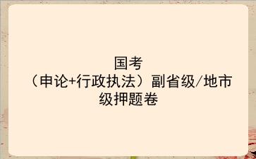 2023国考(申论+行政执法)副省级/地市级押题卷